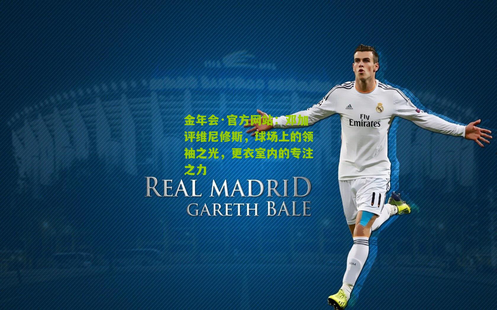 金年会·官方网站：邓加评维尼修斯，球场上的领袖之光，更衣室内的专注之力