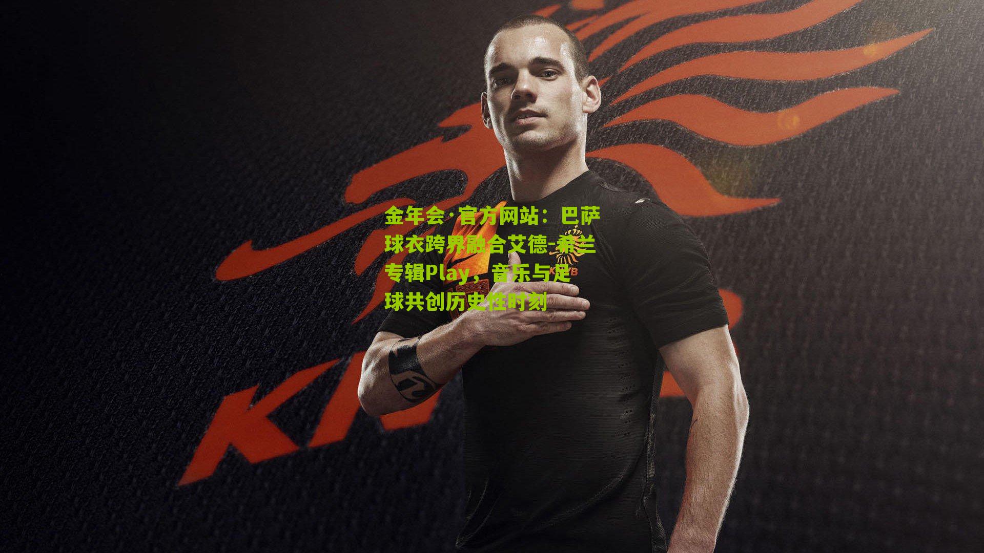 金年会·官方网站：巴萨球衣跨界融合艾德-希兰专辑Play，音乐与足球共创历史性时刻