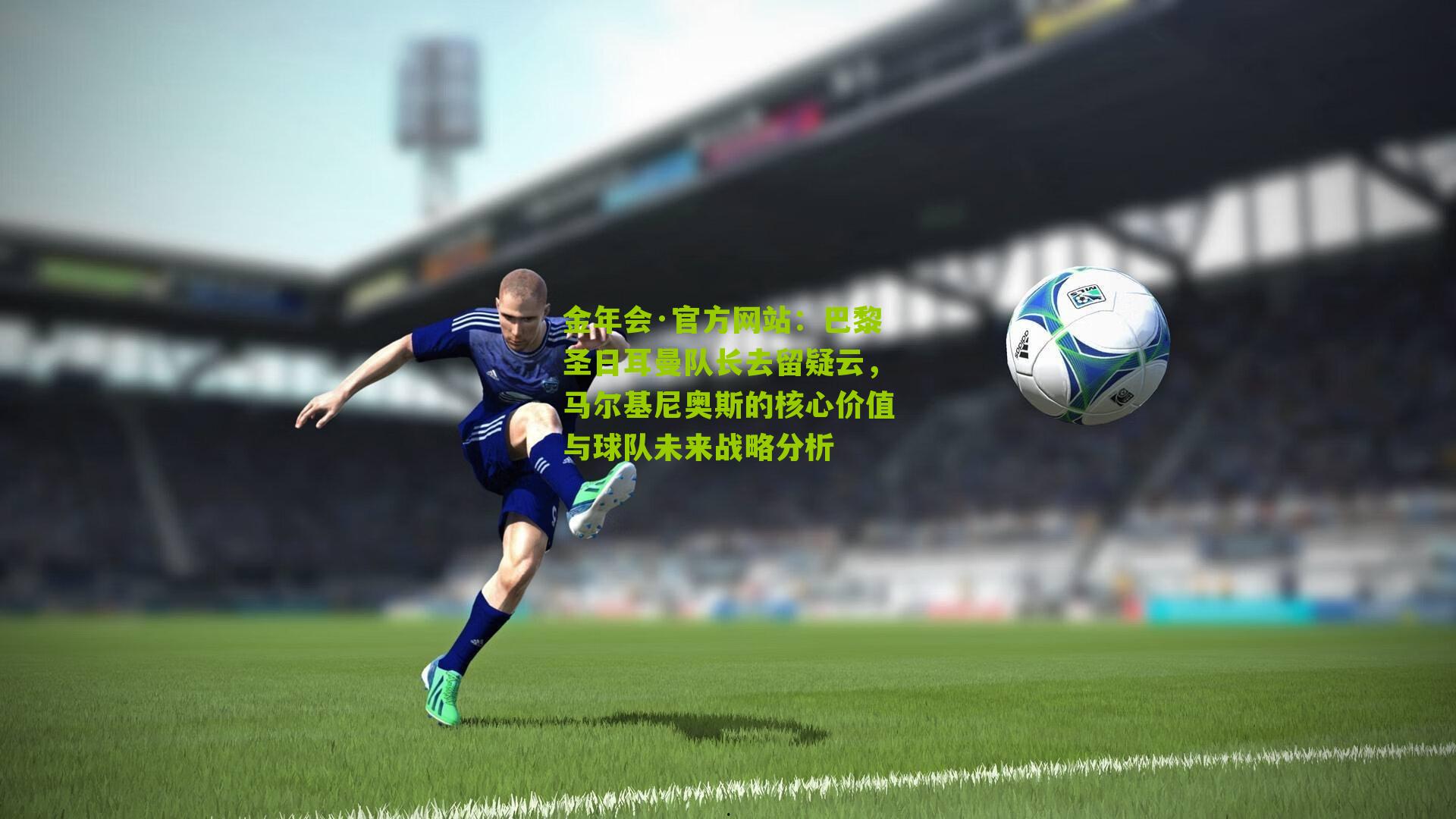 金年会·官方网站：巴黎圣日耳曼队长去留疑云，马尔基尼奥斯的核心价值与球队未来战略分析