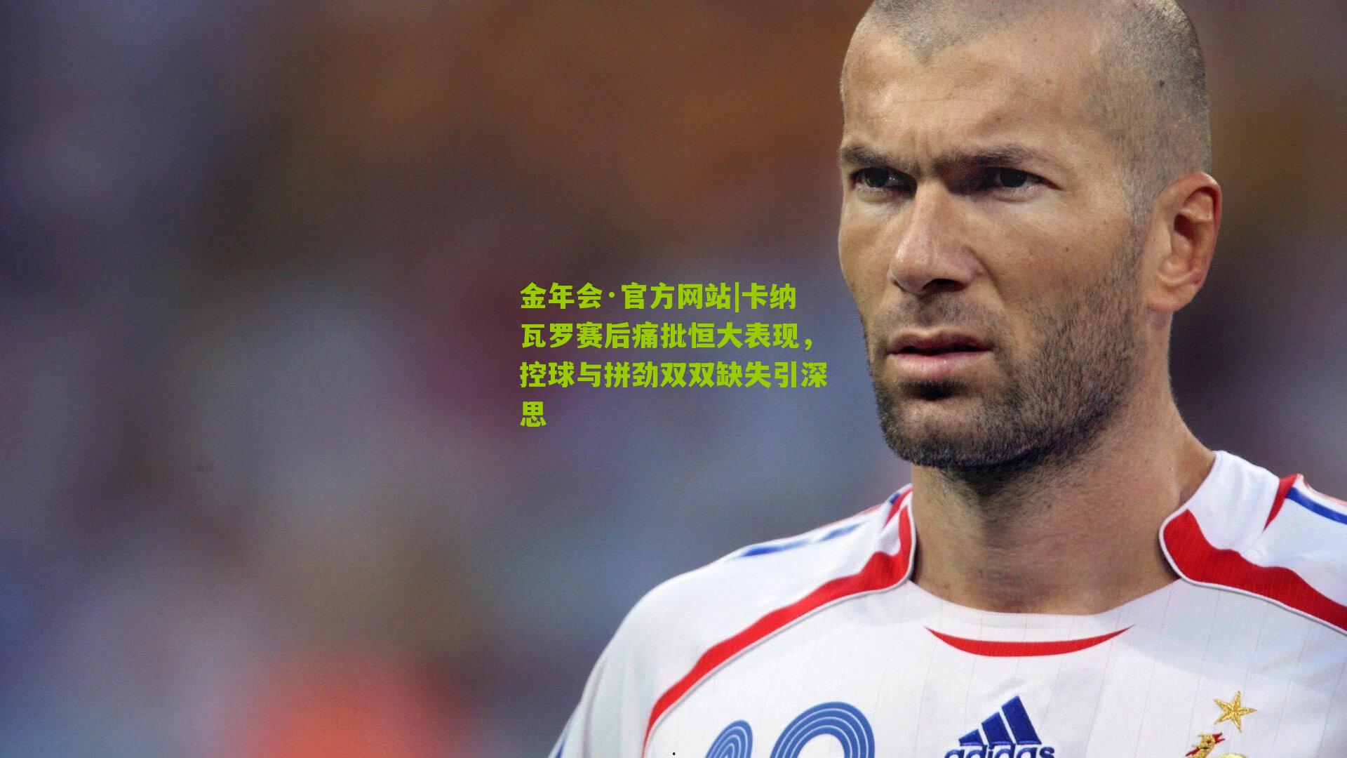 金年会·官方网站|卡纳瓦罗赛后痛批恒大表现，控球与拼劲双双缺失引深思