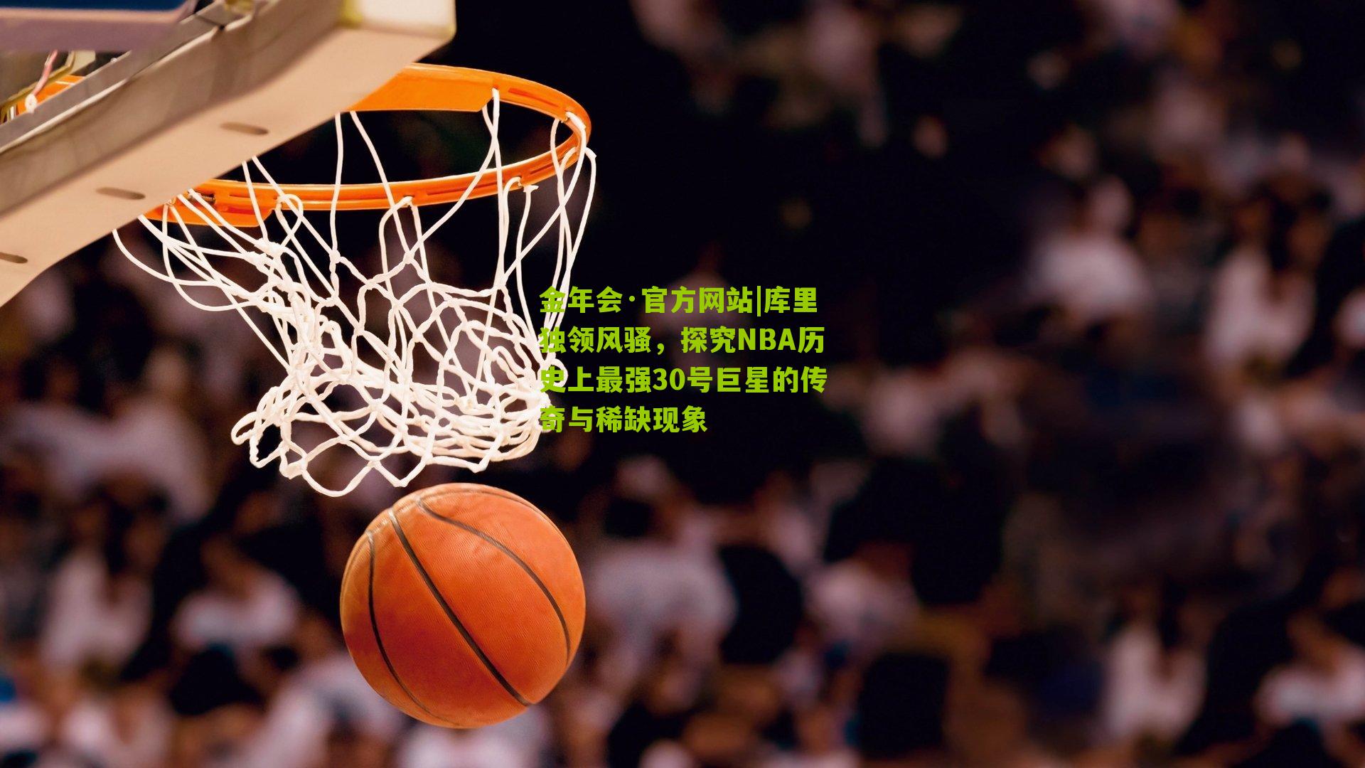 金年会·官方网站|库里独领风骚，探究NBA历史上最强30号巨星的传奇与稀缺现象