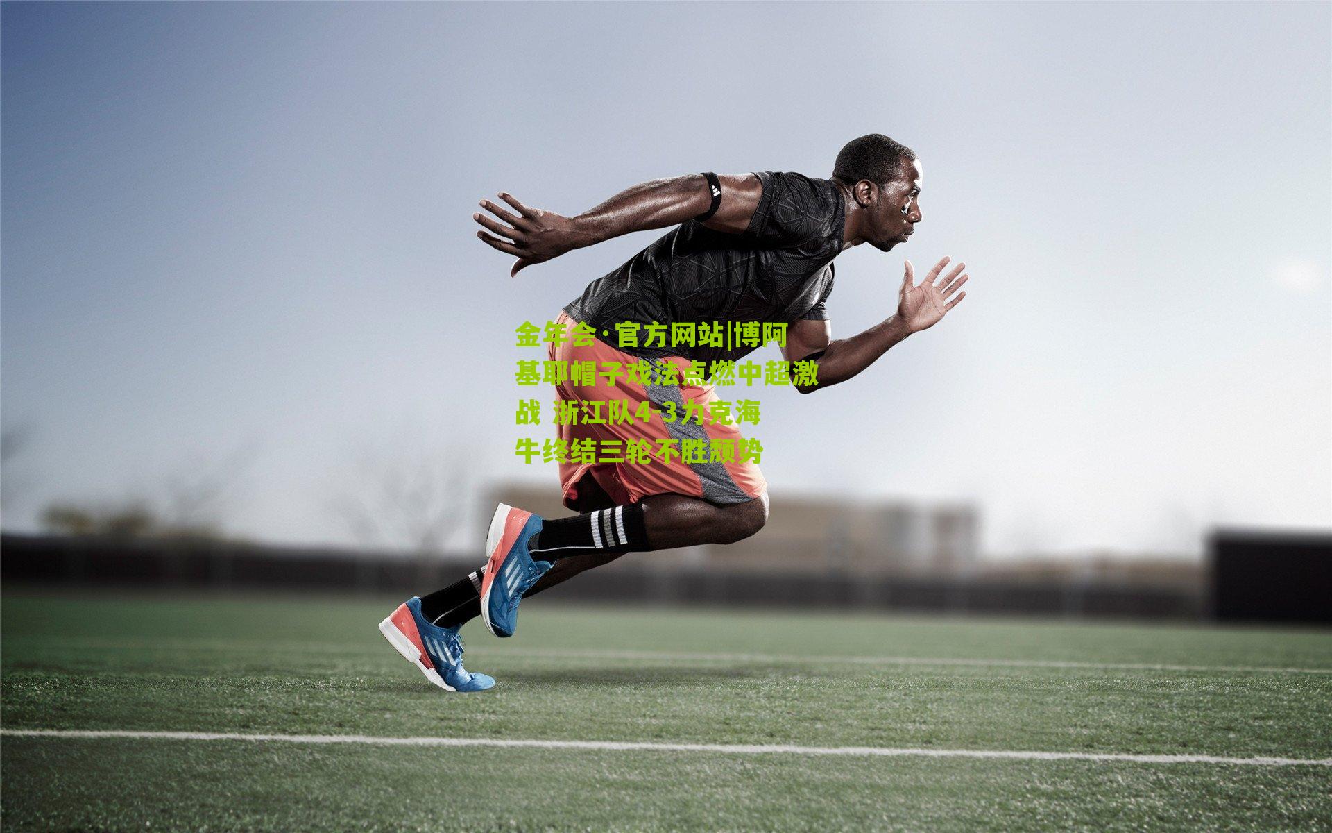 金年会·官方网站|博阿基耶帽子戏法点燃中超激战 浙江队4-3力克海牛终结三轮不胜颓势