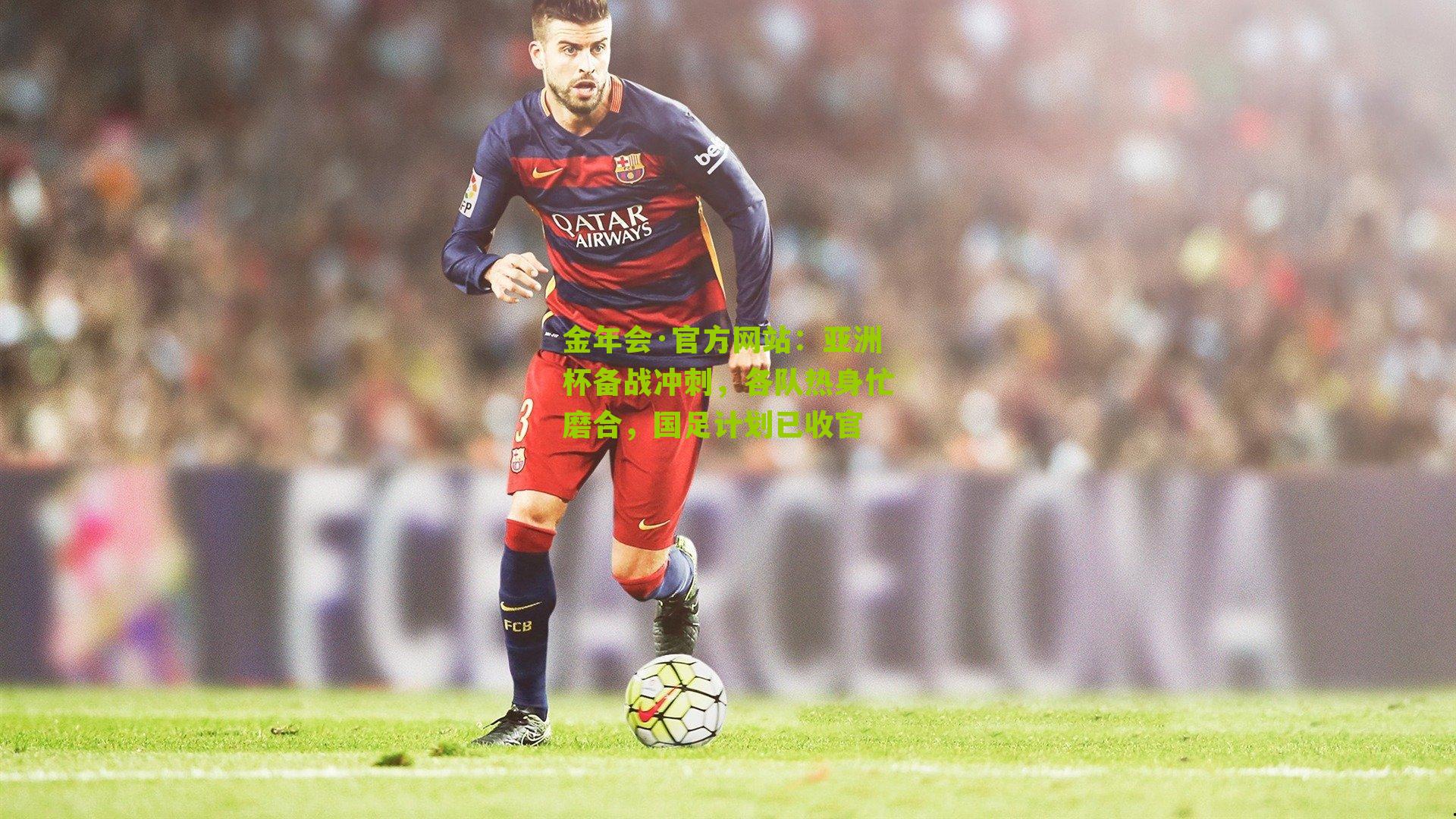 亚洲杯备战冲刺,各队热身忙磨合,国足计划已收官