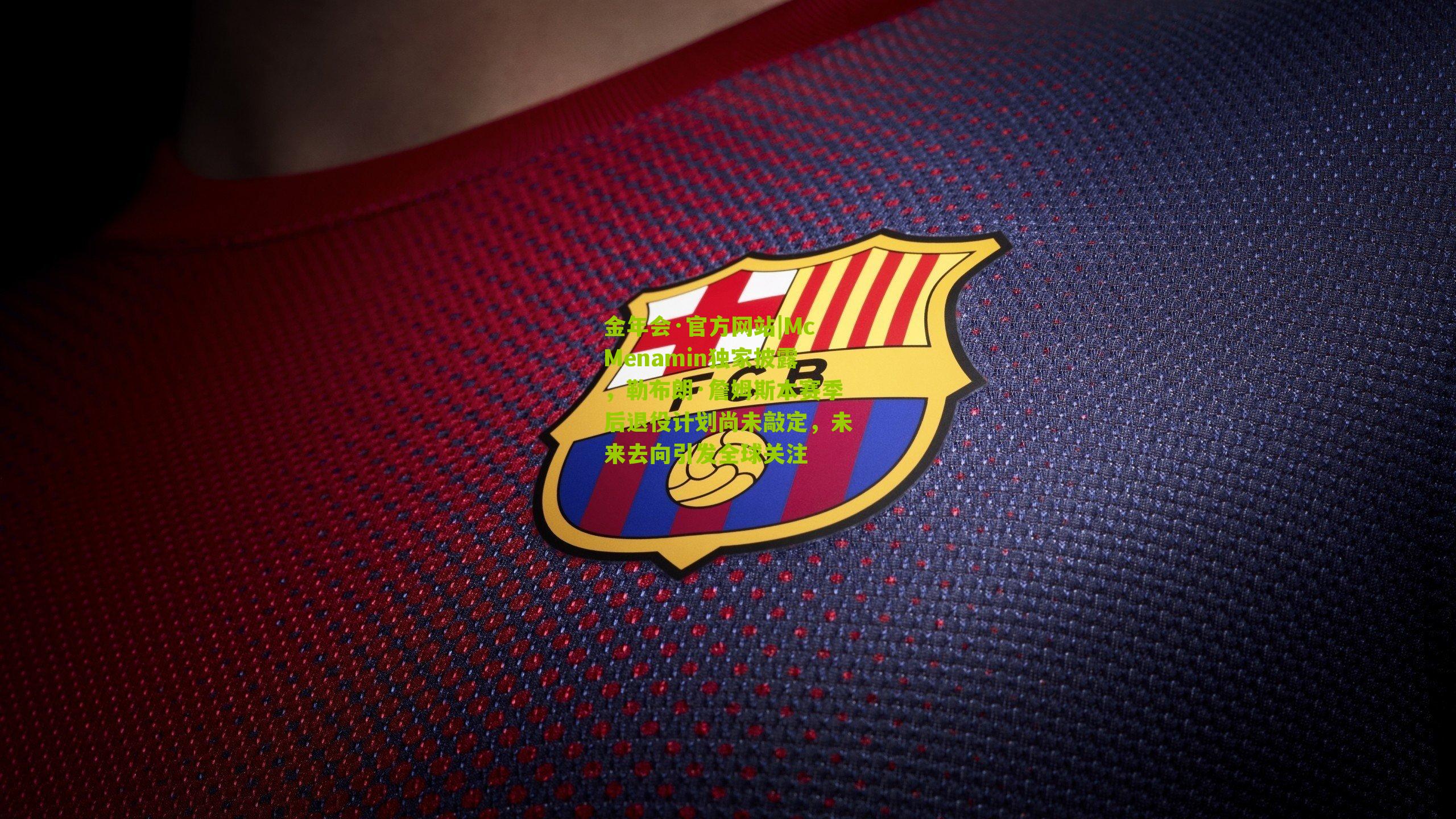 金年会·官方网站|McMenamin独家披露，勒布朗·詹姆斯本赛季后退役计划尚未敲定，未来去向引发全球关注